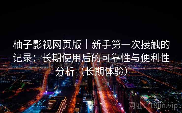 柚子影视网页版|新手第一次接触的记录:长期使用后的可靠性与便利性分析(长期体验)-第1张图片 柚子影视网页版|新手第一次接触的记录:长期使用后的可靠性与便利性分析(长期体验)-第1张图片