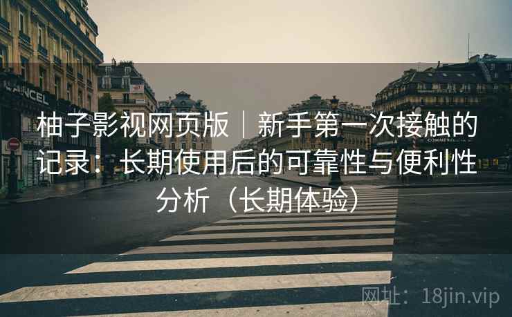柚子影视网页版|新手第一次接触的记录:长期使用后的可靠性与便利性分析(长期体验)-第2张图片 柚子影视网页版|新手第一次接触的记录:长期使用后的可靠性与便利性分析(长期体验)-第2张图片
