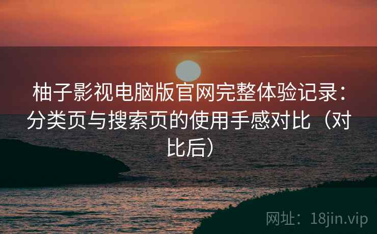 柚子影视电脑版官网完整体验记录:分类页与搜索页的使用手感对比(对比后)-第2张图片 柚子影视电脑版官网完整体验记录:分类页与搜索页的使用手感对比(对比后)-第2张图片