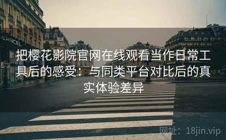 把樱花影院官网在线观看当作日常工具后的感受：与同类平台对比后的真实体验差异-第2张图片