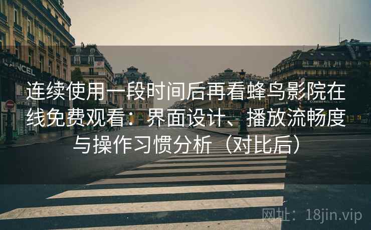 连续使用一段时间后再看蜂鸟影院在线免费观看:界面设计、播放流畅度与操作习惯分析(对比后)-第1张图片 连续使用一段时间后再看蜂鸟影院在线免费观看:界面设计、播放流畅度与操作习惯分析(对比后)-第1张图片