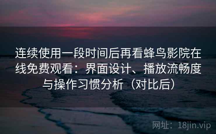 连续使用一段时间后再看蜂鸟影院在线免费观看:界面设计、播放流畅度与操作习惯分析(对比后)-第2张图片 连续使用一段时间后再看蜂鸟影院在线免费观看:界面设计、播放流畅度与操作习惯分析(对比后)-第2张图片