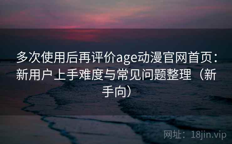 多次使用后再评价age动漫官网首页:新用户上手难度与常见问题整理(新手向)-第2张图片 多次使用后再评价age动漫官网首页:新用户上手难度与常见问题整理(新手向)-第2张图片