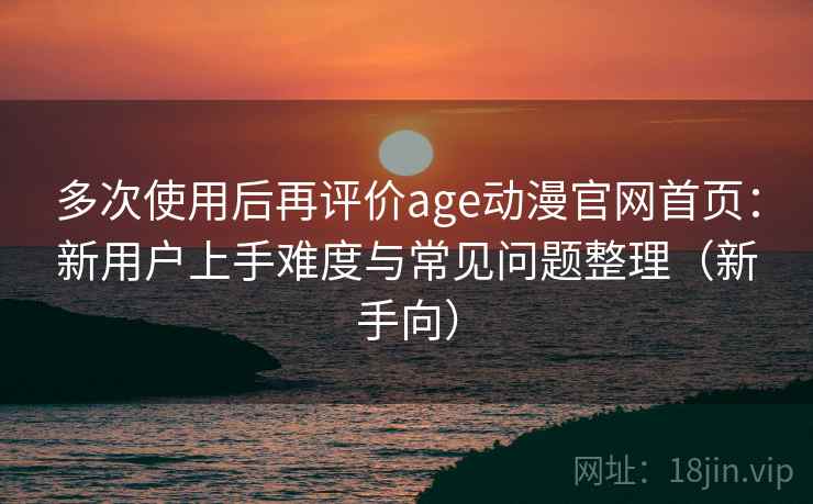 多次使用后再评价age动漫官网首页:新用户上手难度与常见问题整理(新手向)-第1张图片 多次使用后再评价age动漫官网首页:新用户上手难度与常见问题整理(新手向)-第1张图片