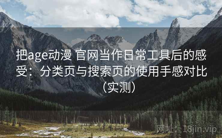把age动漫 官网当作日常工具后的感受:分类页与搜索页的使用手感对比(实测)-第1张图片 把age动漫 官网当作日常工具后的感受:分类页与搜索页的使用手感对比(实测)-第1张图片