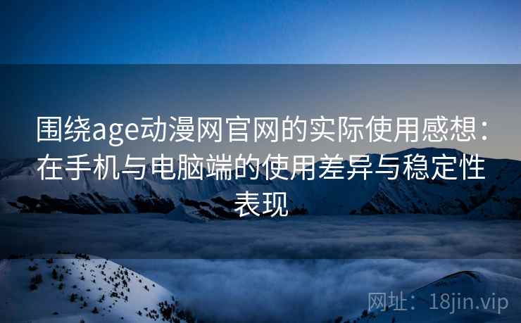 围绕age动漫网官网的实际使用感想：在手机与电脑端的使用差异与稳定性表现-第2张图片