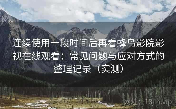 连续使用一段时间后再看蜂鸟影院影视在线观看:常见问题与应对方式的整理记录(实测)-第2张图片 连续使用一段时间后再看蜂鸟影院影视在线观看:常见问题与应对方式的整理记录(实测)-第2张图片