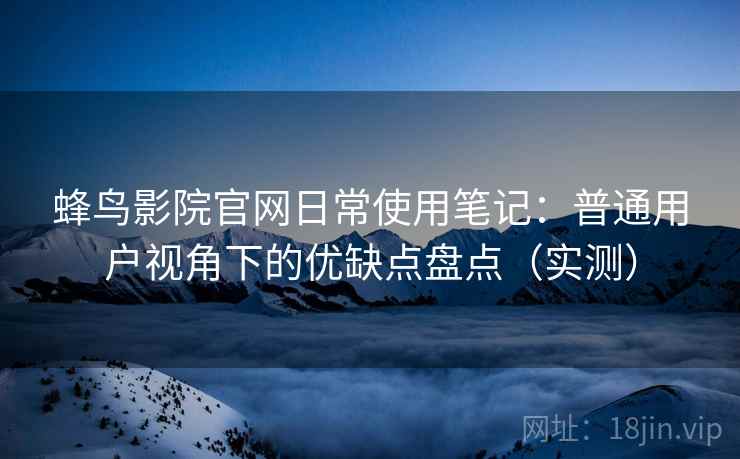 蜂鸟影院官网日常使用笔记:普通用户视角下的优缺点盘点(实测)-第2张图片 蜂鸟影院官网日常使用笔记:普通用户视角下的优缺点盘点(实测)-第2张图片
