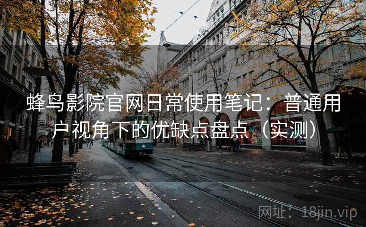 蜂鸟影院官网日常使用笔记:普通用户视角下的优缺点盘点(实测)-第1张图片 蜂鸟影院官网日常使用笔记:普通用户视角下的优缺点盘点(实测)-第1张图片
