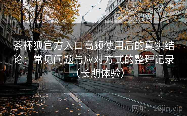 茶杯狐官方入口高频使用后的真实结论:常见问题与应对方式的整理记录(长期体验)-第1张图片 茶杯狐官方入口高频使用后的真实结论:常见问题与应对方式的整理记录(长期体验)-第1张图片