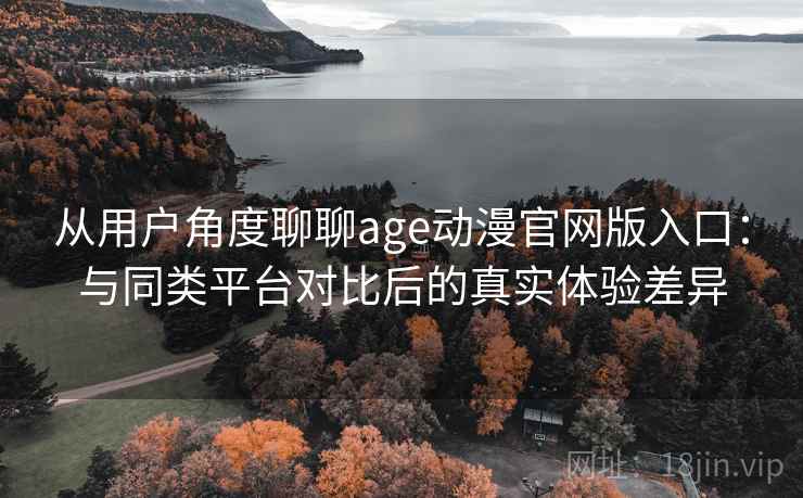 从用户角度聊聊age动漫官网版入口：与同类平台对比后的真实体验差异-第1张图片