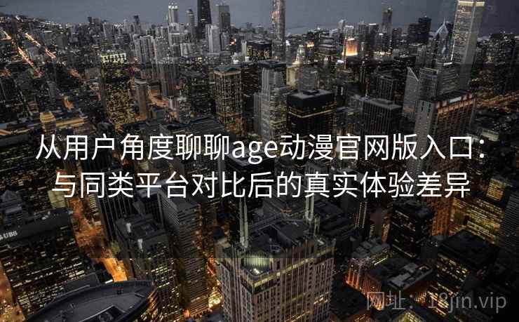 从用户角度聊聊age动漫官网版入口：与同类平台对比后的真实体验差异-第2张图片