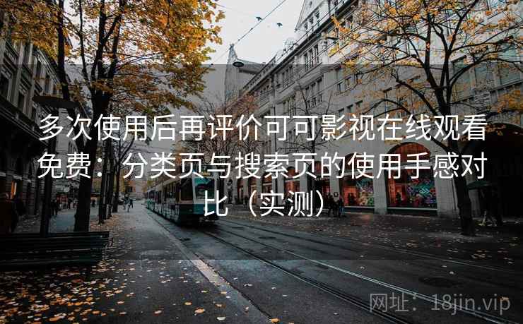 多次使用后再评价可可影视在线观看免费：分类页与搜索页的使用手感对比（实测）-第1张图片