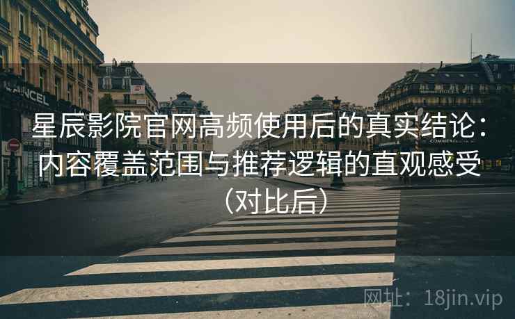 星辰影院官网高频使用后的真实结论：内容覆盖范围与推荐逻辑的直观感受（对比后）-第1张图片