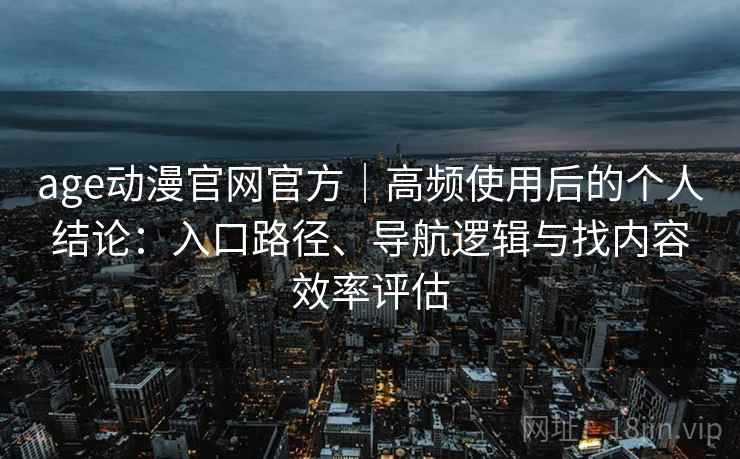 age动漫官网官方|高频使用后的个人结论:入口路径、导航逻辑与找内容效率评估-第2张图片 age动漫官网官方|高频使用后的个人结论:入口路径、导航逻辑与找内容效率评估-第2张图片