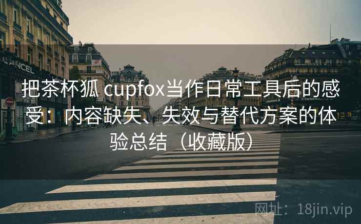 把茶杯狐 cupfox当作日常工具后的感受:内容缺失、失效与替代方案的体验总结(收藏版)-第2张图片 把茶杯狐 cupfox当作日常工具后的感受:内容缺失、失效与替代方案的体验总结(收藏版)-第2张图片