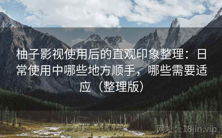 柚子影视使用后的直观印象整理:日常使用中哪些地方顺手,哪些需要适应(整理版)-第2张图片 柚子影视使用后的直观印象整理:日常使用中哪些地方顺手,哪些需要适应(整理版)-第2张图片