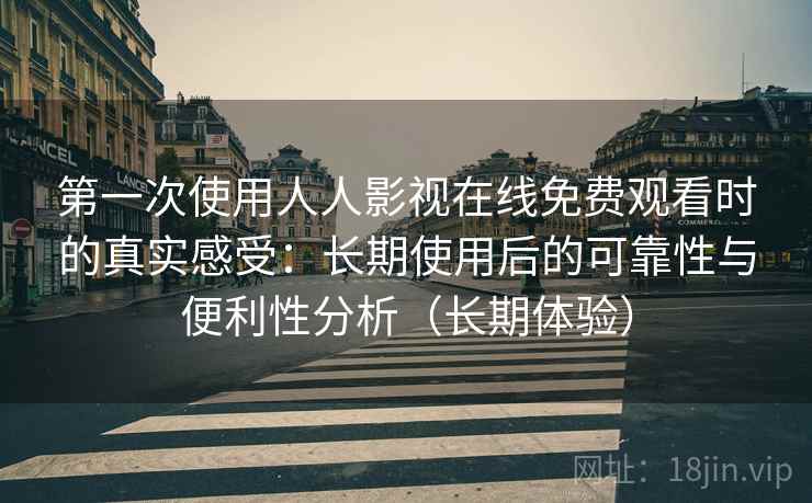 第一次使用人人影视在线免费观看时的真实感受：长期使用后的可靠性与便利性分析（长期体验）-第2张图片