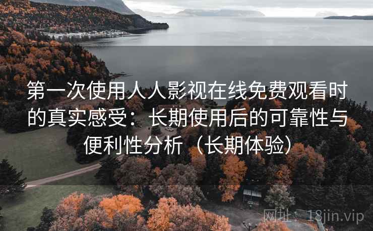 第一次使用人人影视在线免费观看时的真实感受：长期使用后的可靠性与便利性分析（长期体验）-第1张图片