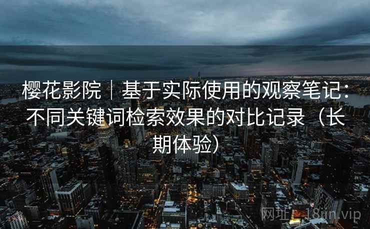 樱花影院|基于实际使用的观察笔记:不同关键词检索效果的对比记录(长期体验)-第2张图片 樱花影院|基于实际使用的观察笔记:不同关键词检索效果的对比记录(长期体验)-第2张图片