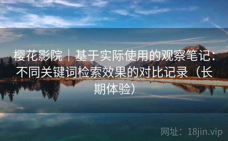 樱花影院|基于实际使用的观察笔记:不同关键词检索效果的对比记录(长期体验)-第1张图片 樱花影院|基于实际使用的观察笔记:不同关键词检索效果的对比记录(长期体验)-第1张图片