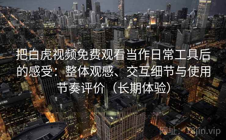 把白虎视频免费观看当作日常工具后的感受:整体观感、交互细节与使用节奏评价(长期体验)-第1张图片 把白虎视频免费观看当作日常工具后的感受:整体观感、交互细节与使用节奏评价(长期体验)-第1张图片