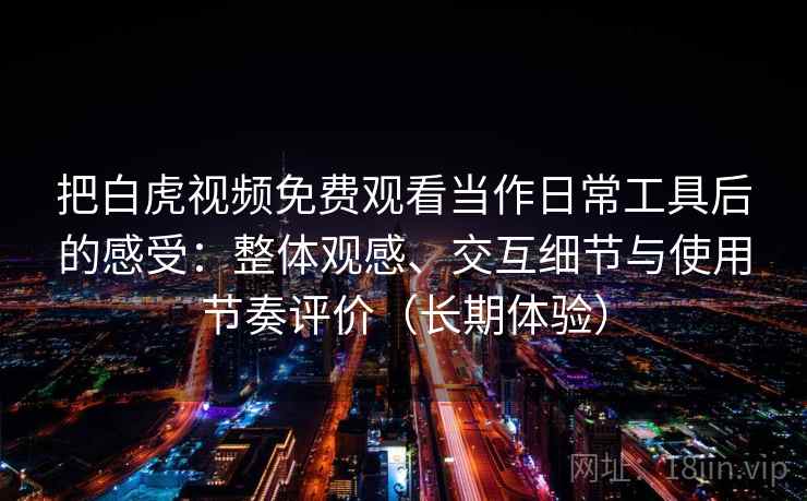 把白虎视频免费观看当作日常工具后的感受:整体观感、交互细节与使用节奏评价(长期体验)-第2张图片 把白虎视频免费观看当作日常工具后的感受:整体观感、交互细节与使用节奏评价(长期体验)-第2张图片