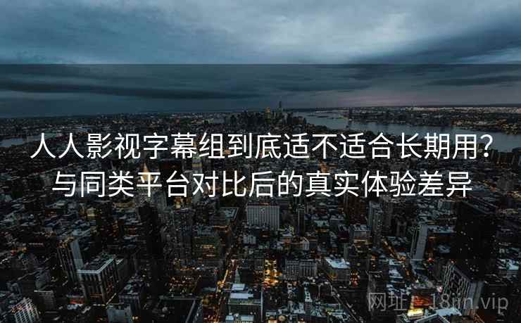 人人影视字幕组到底适不适合长期用?与同类平台对比后的真实体验差异-第2张图片 人人影视字幕组到底适不适合长期用?与同类平台对比后的真实体验差异-第2张图片