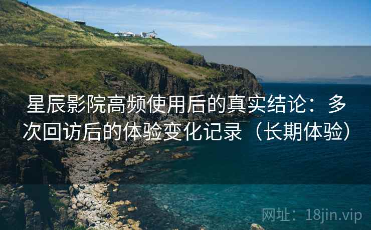 星辰影院高频使用后的真实结论:多次回访后的体验变化记录(长期体验)-第2张图片 星辰影院高频使用后的真实结论:多次回访后的体验变化记录(长期体验)-第2张图片