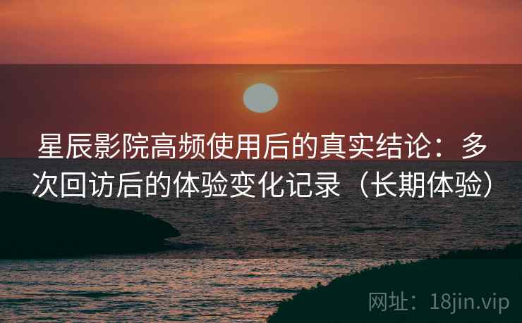 星辰影院高频使用后的真实结论:多次回访后的体验变化记录(长期体验)-第1张图片 星辰影院高频使用后的真实结论:多次回访后的体验变化记录(长期体验)-第1张图片