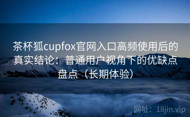 茶杯狐cupfox官网入口高频使用后的真实结论:普通用户视角下的优缺点盘点(长期体验)-第2张图片 茶杯狐cupfox官网入口高频使用后的真实结论:普通用户视角下的优缺点盘点(长期体验)-第2张图片
