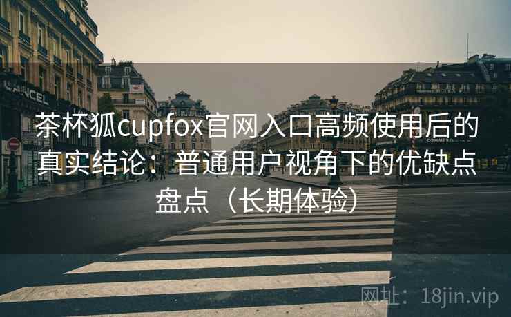 茶杯狐cupfox官网入口高频使用后的真实结论:普通用户视角下的优缺点盘点(长期体验)-第1张图片 茶杯狐cupfox官网入口高频使用后的真实结论:普通用户视角下的优缺点盘点(长期体验)-第1张图片
