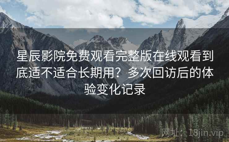星辰影院免费观看完整版在线观看到底适不适合长期用？多次回访后的体验变化记录-第1张图片