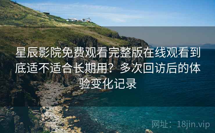星辰影院免费观看完整版在线观看到底适不适合长期用？多次回访后的体验变化记录-第2张图片