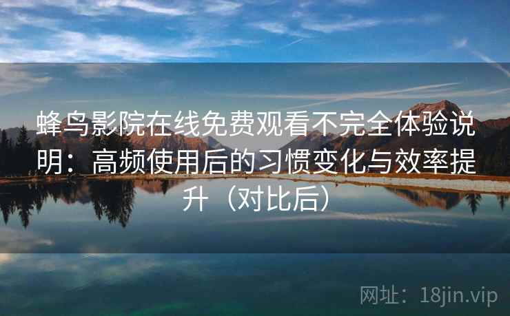蜂鸟影院在线免费观看不完全体验说明:高频使用后的习惯变化与效率提升(对比后)-第2张图片 蜂鸟影院在线免费观看不完全体验说明:高频使用后的习惯变化与效率提升(对比后)-第2张图片