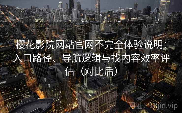 樱花影院网站官网不完全体验说明:入口路径、导航逻辑与找内容效率评估(对比后)-第1张图片 樱花影院网站官网不完全体验说明:入口路径、导航逻辑与找内容效率评估(对比后)-第1张图片