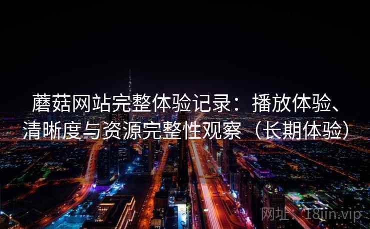 蘑菇网站完整体验记录:播放体验、清晰度与资源完整性观察(长期体验)-第2张图片 蘑菇网站完整体验记录:播放体验、清晰度与资源完整性观察(长期体验)-第2张图片
