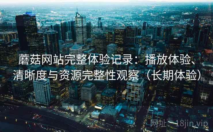 蘑菇网站完整体验记录:播放体验、清晰度与资源完整性观察(长期体验)-第1张图片 蘑菇网站完整体验记录:播放体验、清晰度与资源完整性观察(长期体验)-第1张图片