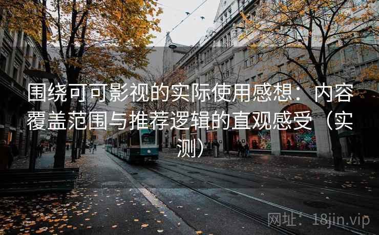 围绕可可影视的实际使用感想：内容覆盖范围与推荐逻辑的直观感受（实测）-第2张图片