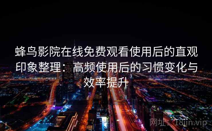 蜂鸟影院在线免费观看使用后的直观印象整理:高频使用后的习惯变化与效率提升-第1张图片 蜂鸟影院在线免费观看使用后的直观印象整理:高频使用后的习惯变化与效率提升-第1张图片