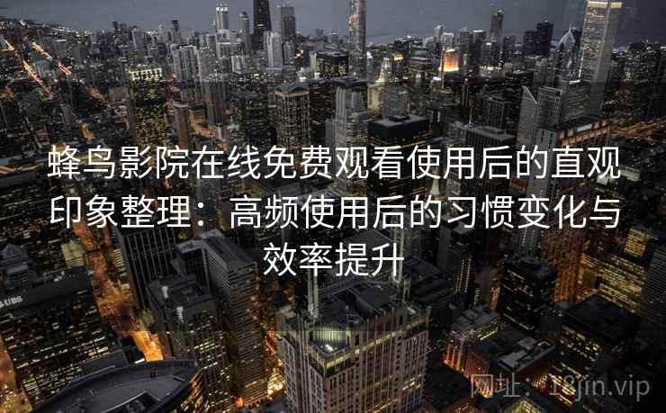蜂鸟影院在线免费观看使用后的直观印象整理:高频使用后的习惯变化与效率提升-第2张图片 蜂鸟影院在线免费观看使用后的直观印象整理:高频使用后的习惯变化与效率提升-第2张图片