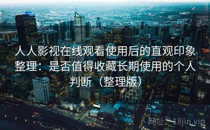 人人影视在线观看使用后的直观印象整理：是否值得收藏长期使用的个人判断（整理版）-第2张图片