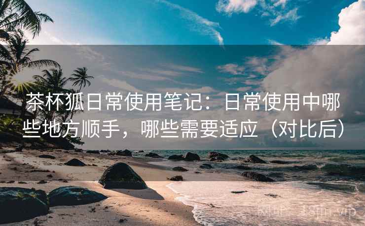 茶杯狐日常使用笔记:日常使用中哪些地方顺手,哪些需要适应(对比后)-第1张图片 茶杯狐日常使用笔记:日常使用中哪些地方顺手,哪些需要适应(对比后)-第1张图片
