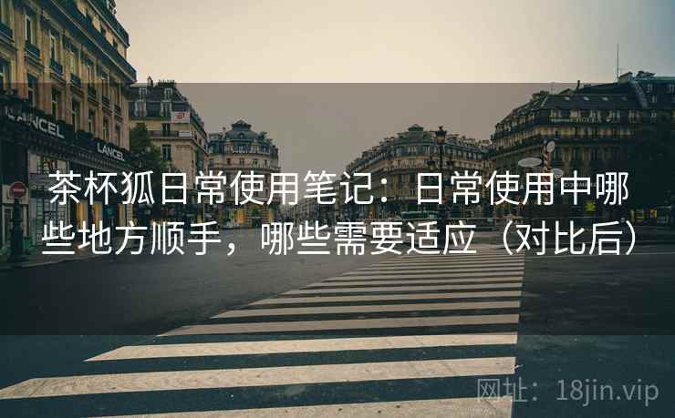 茶杯狐日常使用笔记:日常使用中哪些地方顺手,哪些需要适应(对比后)-第2张图片 茶杯狐日常使用笔记:日常使用中哪些地方顺手,哪些需要适应(对比后)-第2张图片