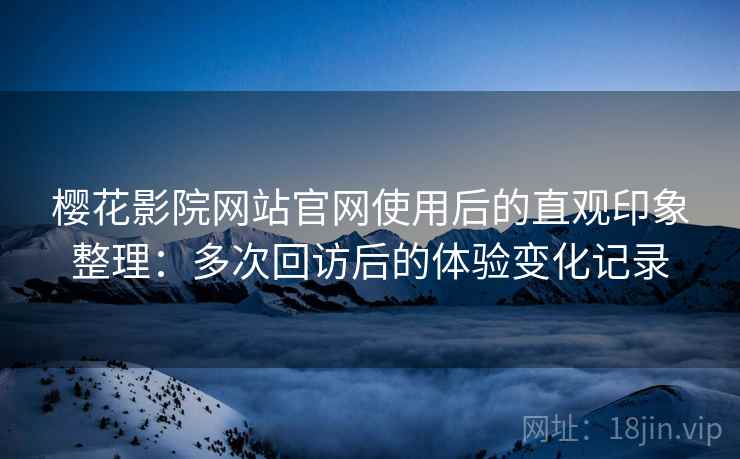 樱花影院网站官网使用后的直观印象整理：多次回访后的体验变化记录-第2张图片