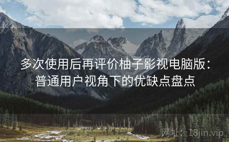 多次使用后再评价柚子影视电脑版:普通用户视角下的优缺点盘点-第2张图片 多次使用后再评价柚子影视电脑版:普通用户视角下的优缺点盘点-第2张图片