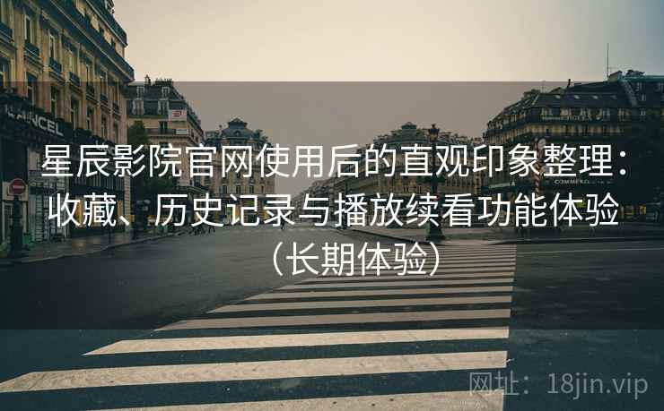 星辰影院官网使用后的直观印象整理:收藏、历史记录与播放续看功能体验(长期体验)-第1张图片 星辰影院官网使用后的直观印象整理:收藏、历史记录与播放续看功能体验(长期体验)-第1张图片