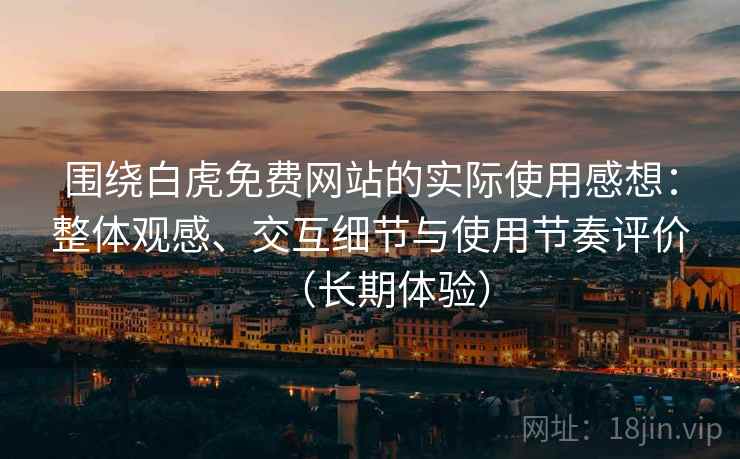 围绕白虎免费网站的实际使用感想:整体观感、交互细节与使用节奏评价(长期体验)-第2张图片 围绕白虎免费网站的实际使用感想:整体观感、交互细节与使用节奏评价(长期体验)-第2张图片