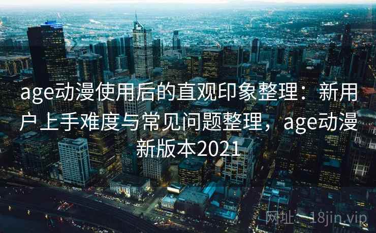 age动漫使用后的直观印象整理:新用户上手难度与常见问题整理,age动漫新版本2021-第1张图片 age动漫使用后的直观印象整理:新用户上手难度与常见问题整理,age动漫新版本2021-第1张图片
