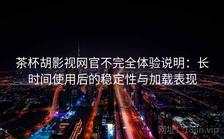 茶杯胡影视网官不完全体验说明：长时间使用后的稳定性与加载表现-第2张图片